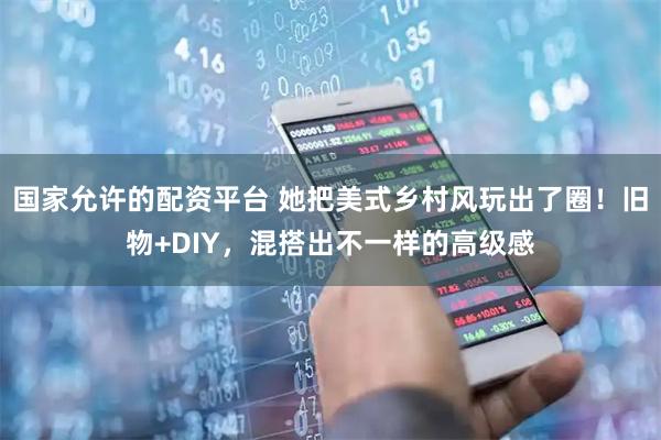 国家允许的配资平台 她把美式乡村风玩出了圈！旧物+DIY，混搭出不一样的高级感