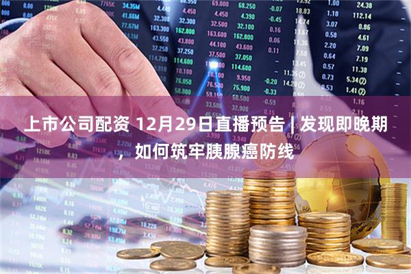 上市公司配资 12月29日直播预告 | 发现即晚期，如何筑牢胰腺癌防线