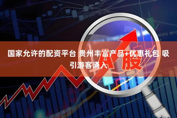 国家允许的配资平台 贵州丰富产品+优惠礼包 吸引游客涌入