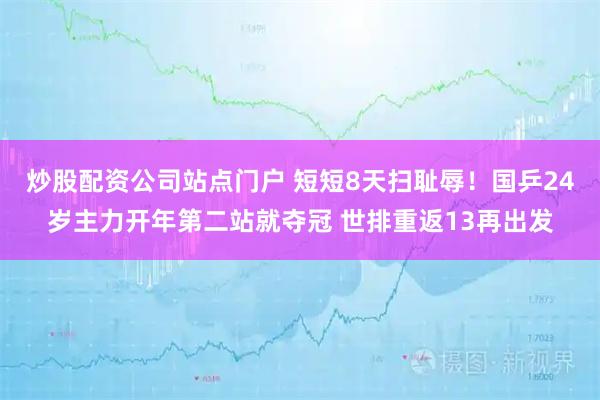 炒股配资公司站点门户 短短8天扫耻辱！国乒24岁主力开年第二站就夺冠 世排重返13再出发