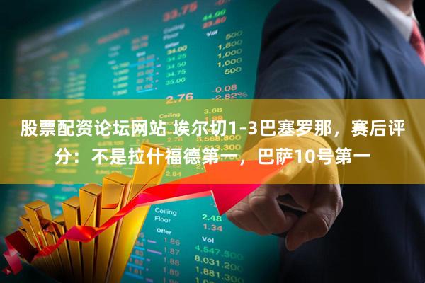 股票配资论坛网站 埃尔切1-3巴塞罗那，赛后评分：不是拉什福德第一，巴萨10号第一