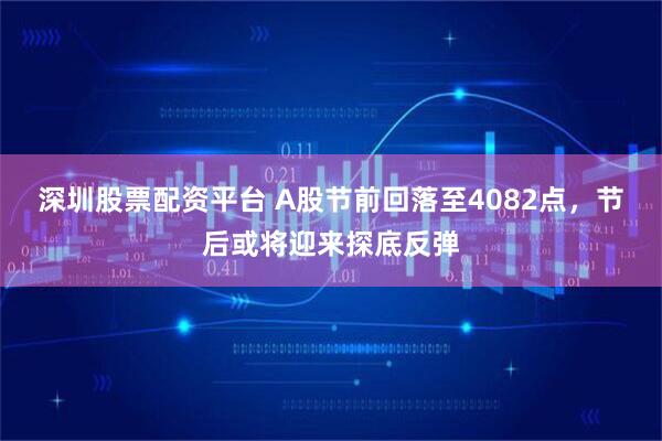 深圳股票配资平台 A股节前回落至4082点，节后或将迎来探底反弹