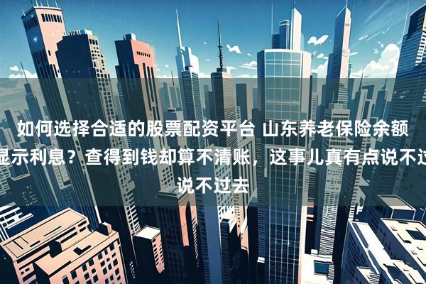 如何选择合适的股票配资平台 山东养老保险余额不显示利息？查得到钱却算不清账，这事儿真有点说不过去