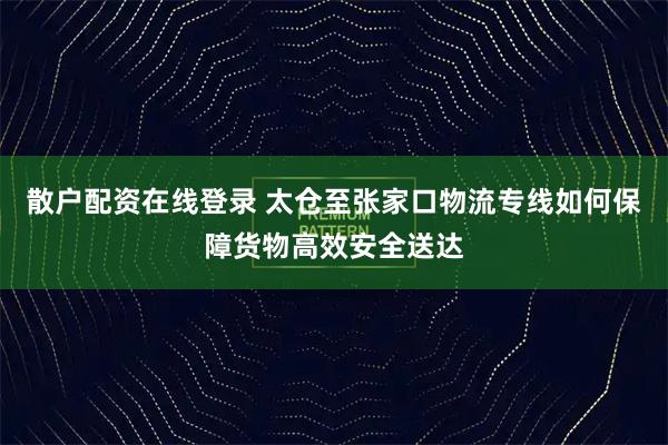 散户配资在线登录 太仓至张家口物流专线如何保障货物高效安全送达