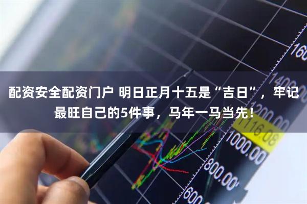 配资安全配资门户 明日正月十五是“吉日”，牢记最旺自己的5件事，马年一马当先！