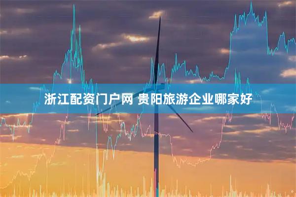 浙江配资门户网 贵阳旅游企业哪家好