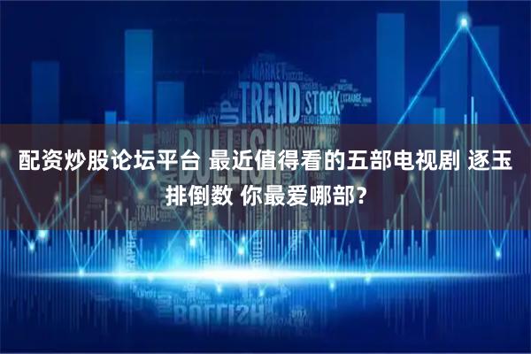 配资炒股论坛平台 最近值得看的五部电视剧 逐玉排倒数 你最爱哪部？