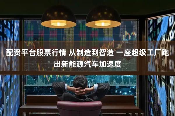 配资平台股票行情 从制造到智造 一座超级工厂跑出新能源汽车加速度