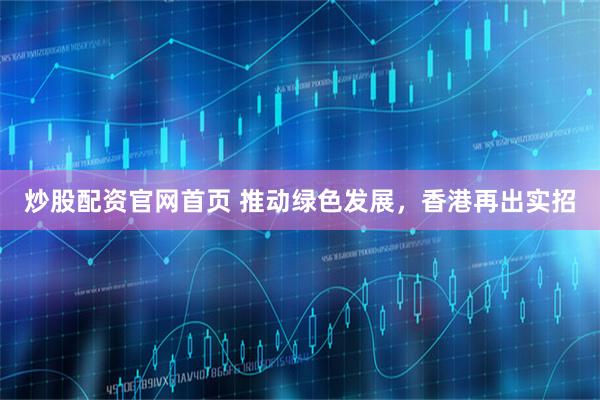 炒股配资官网首页 推动绿色发展，香港再出实招
