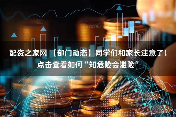 配资之家网 【部门动态】同学们和家长注意了！点击查看如何“知危险会避险”