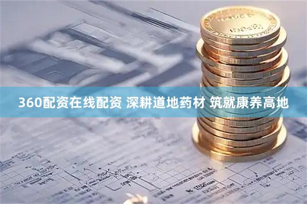 360配资在线配资 深耕道地药材 筑就康养高地