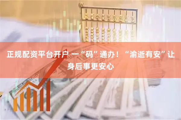 正规配资平台开户 一“码”通办！“渝逝有安”让身后事更安心