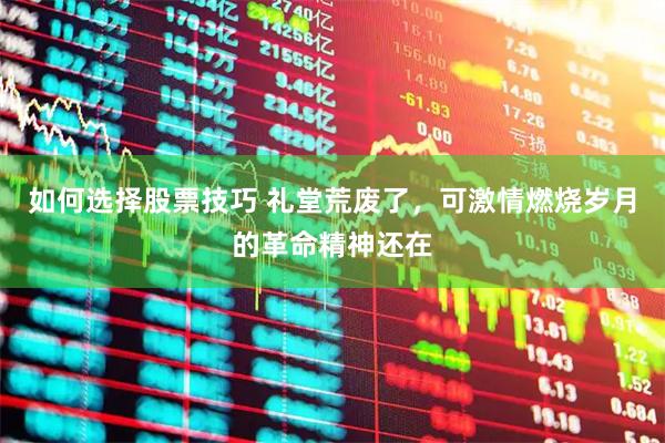 如何选择股票技巧 礼堂荒废了，可激情燃烧岁月的革命精神还在