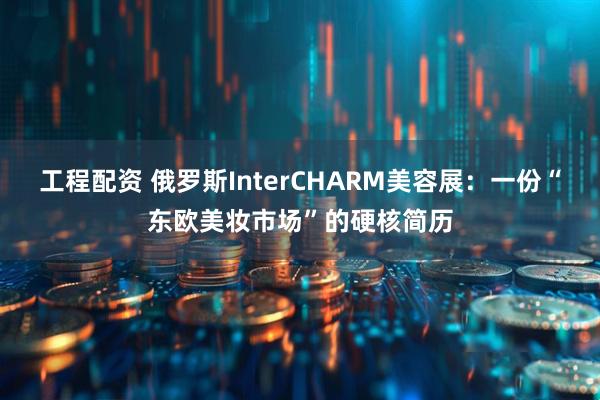 工程配资 俄罗斯InterCHARM美容展：一份“东欧美妆市场”的硬核简历