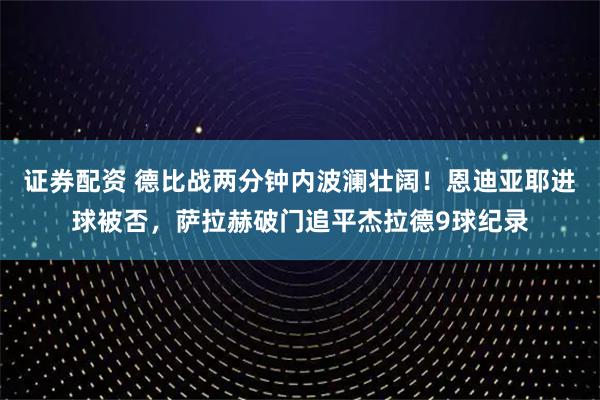 证券配资 德比战两分钟内波澜壮阔！恩迪亚耶进球被否，萨拉赫破门追平杰拉德9球纪录