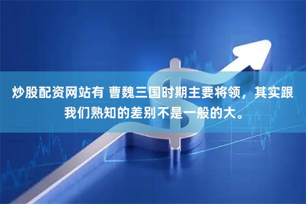 炒股配资网站有 曹魏三国时期主要将领，其实跟我们熟知的差别不是一般的大。
