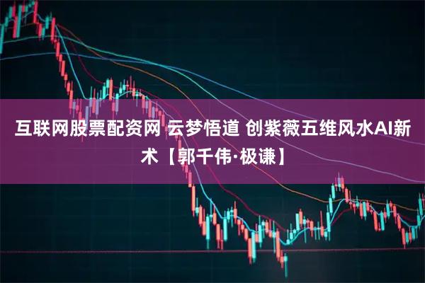 互联网股票配资网 云梦悟道 创紫薇五维风水AI新术【郭千伟·极谦】