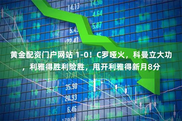 黄金配资门户网站 1-0！C罗哑火，科曼立大功，利雅得胜利险胜，甩开利雅得新月8分