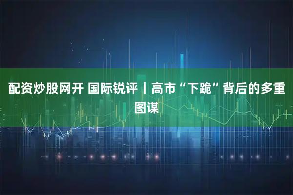 配资炒股网开 国际锐评丨高市“下跪”背后的多重图谋