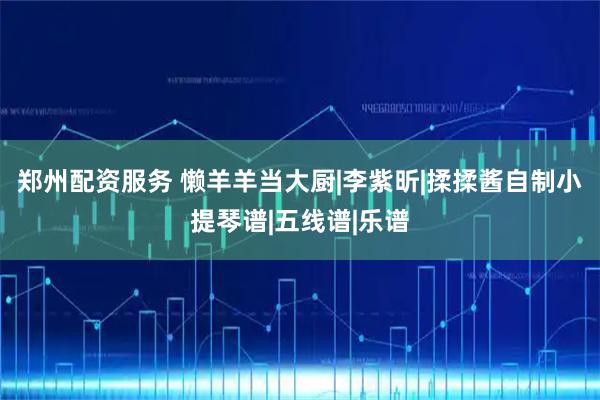 郑州配资服务 懒羊羊当大厨|李紫昕|揉揉酱自制小提琴谱|五线谱|乐谱