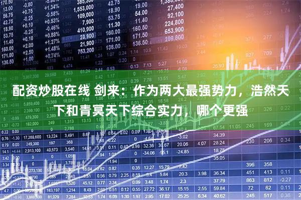 配资炒股在线 剑来：作为两大最强势力，浩然天下和青冥天下综合实力，哪个更强