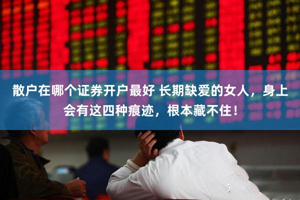 散户在哪个证券开户最好 长期缺爱的女人，身上会有这四种痕迹，根本藏不住！