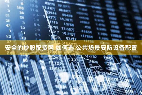 安全的炒股配资网 如何选 公共场景安防设备配置