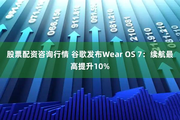 股票配资咨询行情 谷歌发布Wear OS 7：续航最高提升10%
