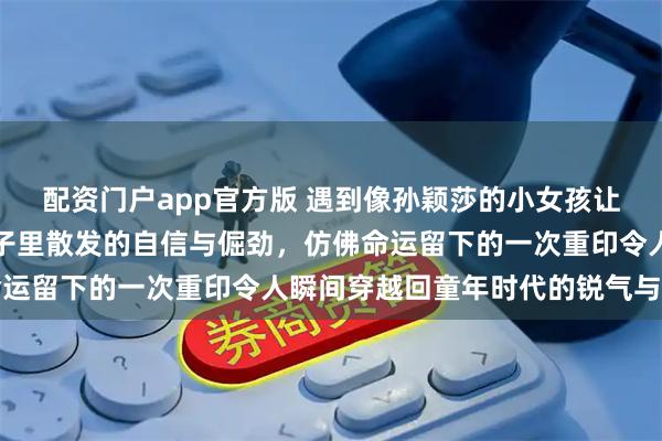 配资门户app官方版 遇到像孙颖莎的小女孩让我真切感受到那股从骨子里散发的自信与倔劲，仿佛命运留下的一次重印令人瞬间穿越回童年时代的锐气与冲动