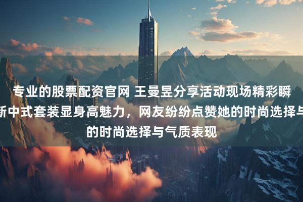 专业的股票配资官网 王曼昱分享活动现场精彩瞬间，身穿新中式套装显身高魅力，网友纷纷点赞她的时尚选择与气质表现