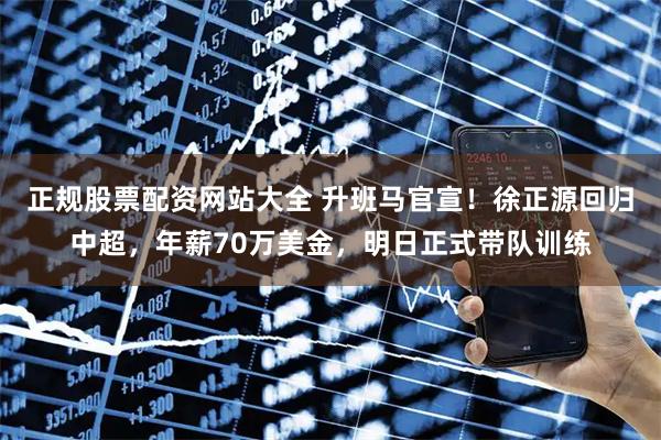 正规股票配资网站大全 升班马官宣！徐正源回归中超，年薪70万美金，明日正式带队训练