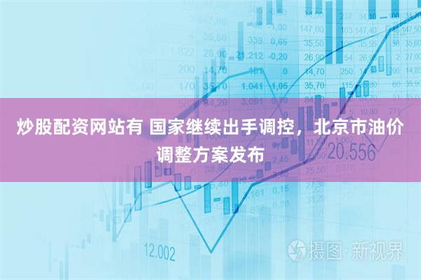 炒股配资网站有 国家继续出手调控，北京市油价调整方案发布