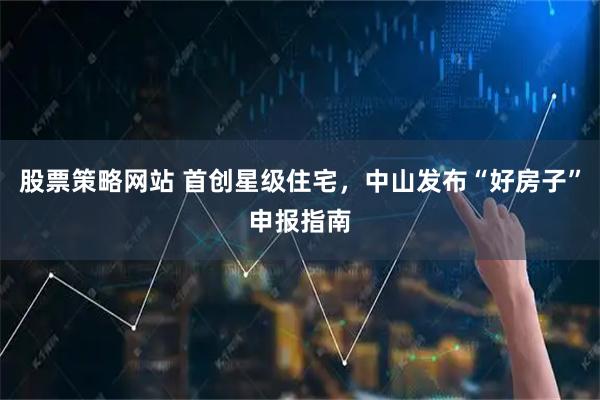 股票策略网站 首创星级住宅，中山发布“好房子”申报指南