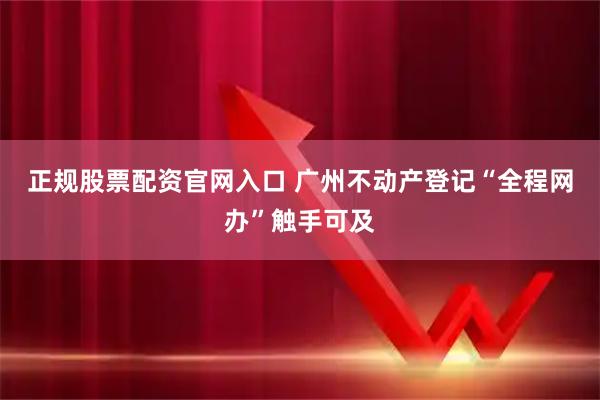 正规股票配资官网入口 广州不动产登记“全程网办”触手可及